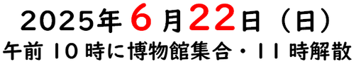 2025年6月22日（日曜日）　午前10時に博物館集合・11時解散